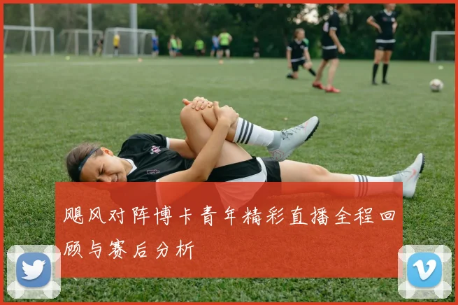 飓风对阵博卡青年精彩直播全程回顾与赛后分析