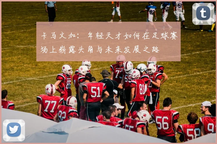 卡马文加：年轻天才如何在足球赛场上崭露头角与未来发展之路