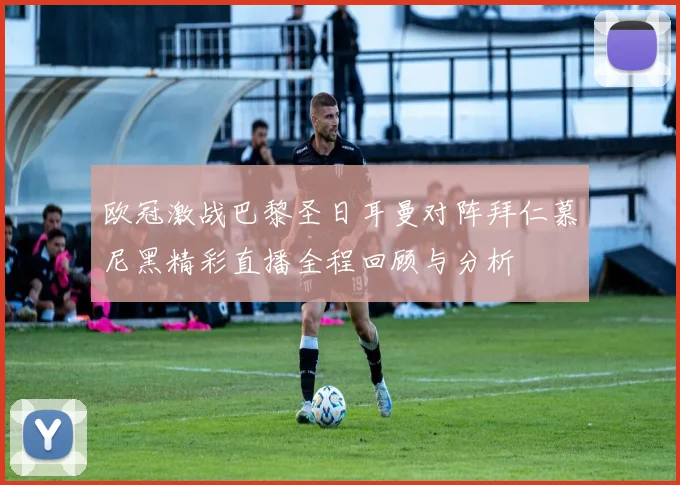 欧冠激战巴黎圣日耳曼对阵拜仁慕尼黑精彩直播全程回顾与分析