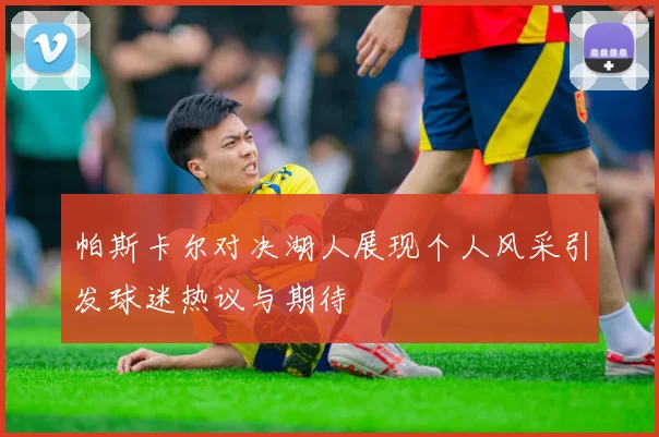 帕斯卡尔对决湖人展现个人风采引发球迷热议与期待