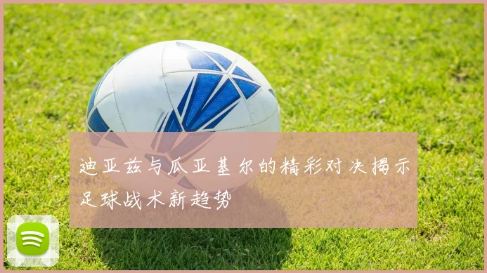 迪亚兹与瓜亚基尔的精彩对决揭示足球战术新趋势