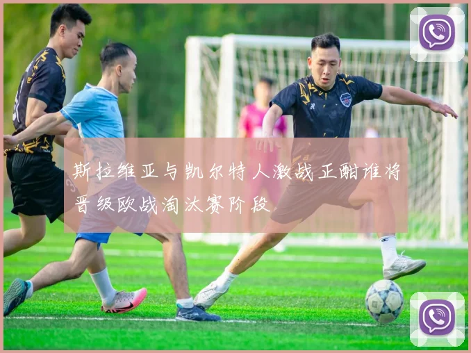 斯拉维亚与凯尔特人激战正酣谁将晋级欧战淘汰赛阶段