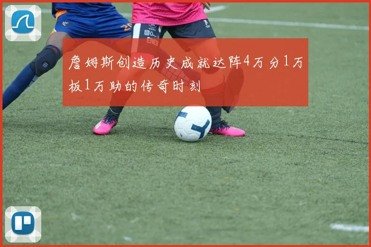 詹姆斯创造历史成就达阵4万分1万板1万助的传奇时刻