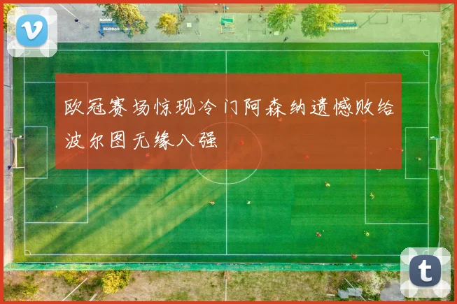 欧冠赛场惊现冷门阿森纳遗憾败给波尔图无缘八强