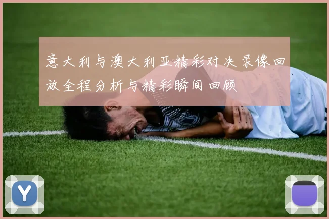 意大利与澳大利亚精彩对决录像回放全程分析与精彩瞬间回顾