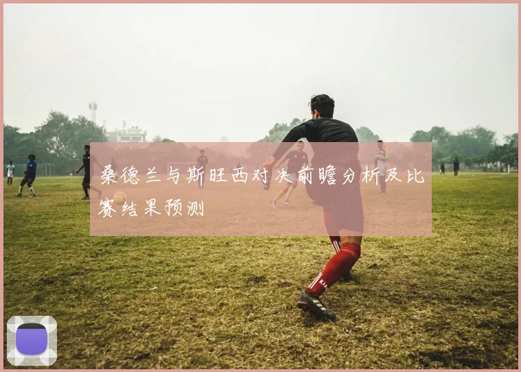 桑德兰与斯旺西对决前瞻分析及比赛结果预测