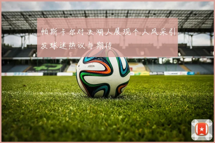 帕斯卡尔对决湖人展现个人风采引发球迷热议与期待