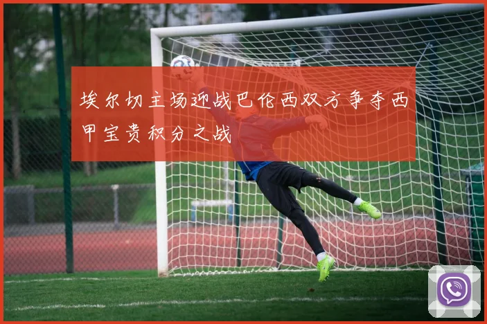 埃尔切主场迎战巴伦西双方争夺西甲宝贵积分之战