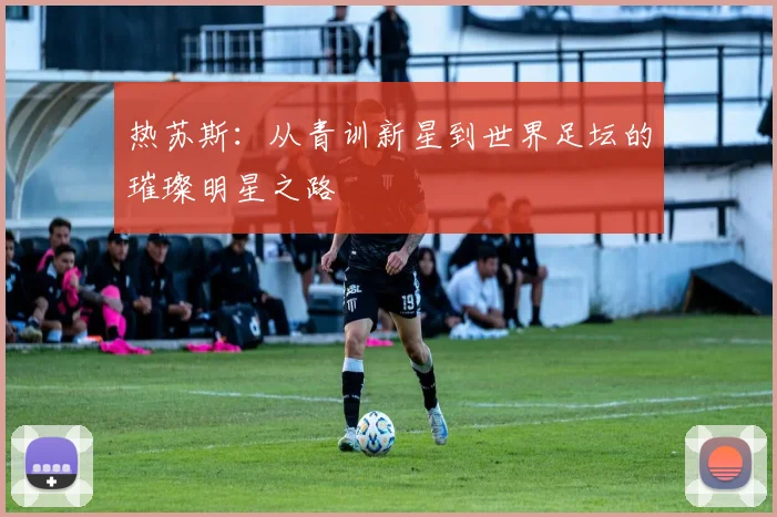 热苏斯：从青训新星到世界足坛的璀璨明星之路