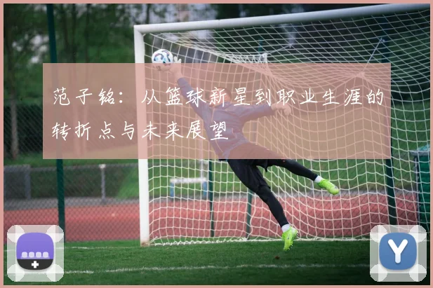 范子铭：从篮球新星到职业生涯的转折点与未来展望
