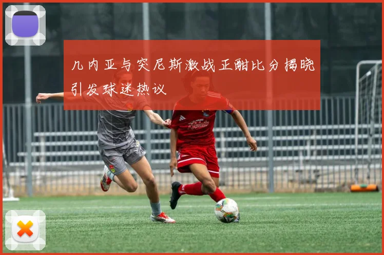 几内亚与突尼斯激战正酣比分揭晓引发球迷热议