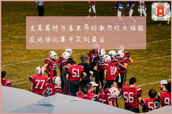 克莱蒙特与落里昂的激烈对决谁能在这场比赛中笑到最后