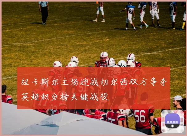 纽卡斯尔主场迎战切尔西双方争夺英超积分榜关键战役