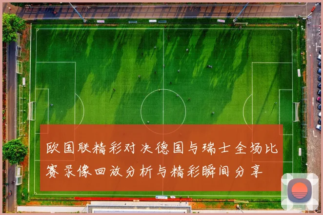 欧国联精彩对决德国与瑞士全场比赛录像回放分析与精彩瞬间分享