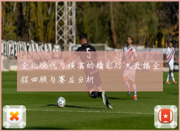 全北现代与横滨的精彩对决直播全程回顾与赛后分析