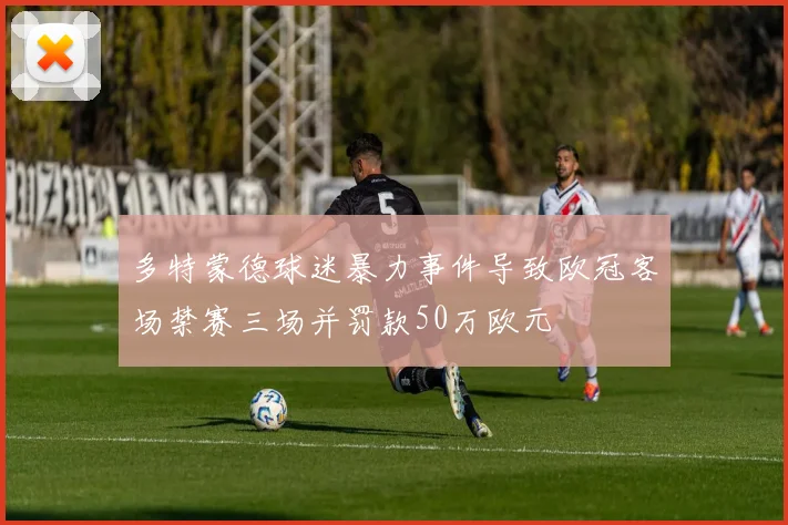 多特蒙德球迷暴力事件导致欧冠客场禁赛三场并罚款50万欧元