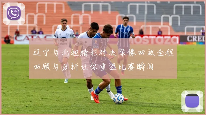 辽宁与北控精彩对决录像回放全程回顾与分析让你重温比赛瞬间