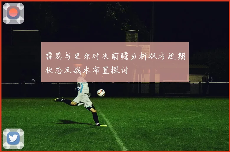 雷恩与里尔对决前瞻分析双方近期状态及战术布置探讨
