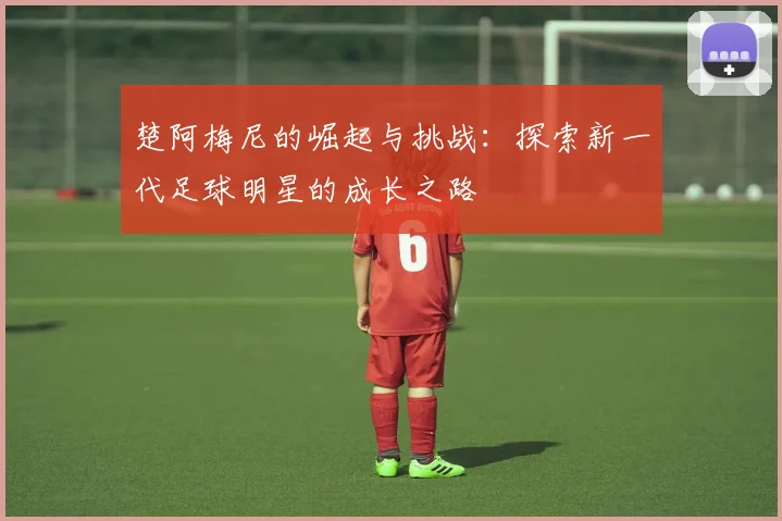 楚阿梅尼的崛起与挑战：探索新一代足球明星的成长之路