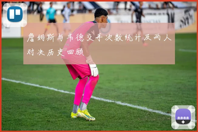 詹姆斯与韦德交手次数统计及两人对决历史回顾