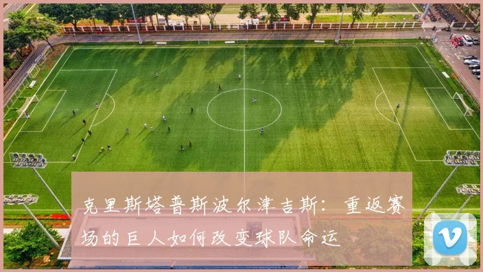 克里斯塔普斯波尔津吉斯：重返赛场的巨人如何改变球队命运