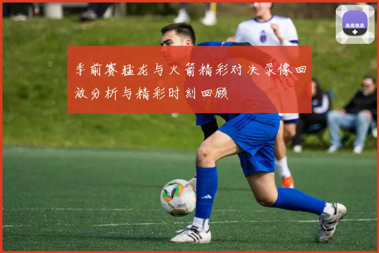 季前赛猛龙与火箭精彩对决录像回放分析与精彩时刻回顾