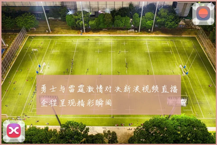 勇士与雷霆激情对决新浪视频直播全程呈现精彩瞬间