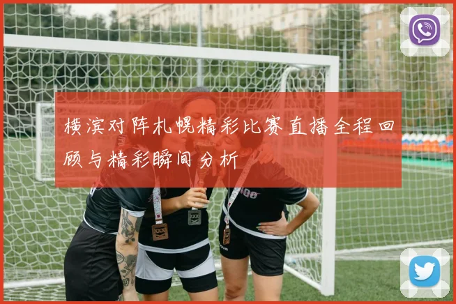 横滨对阵札幌精彩比赛直播全程回顾与精彩瞬间分析