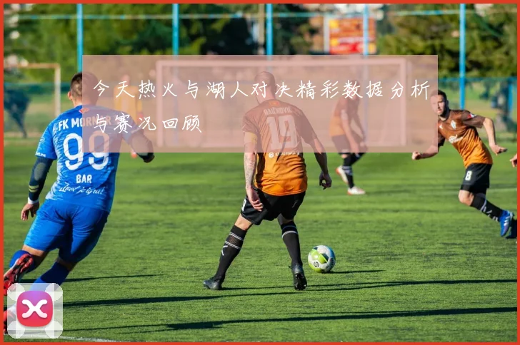 今天热火与湖人对决精彩数据分析与赛况回顾
