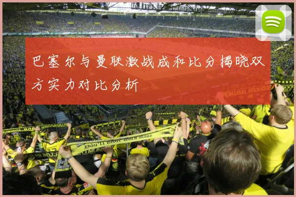 巴塞尔与曼联激战成和比分揭晓双方实力对比分析