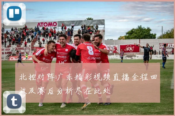 北控对阵广东精彩视频直播全程回放及赛后分析尽在此处