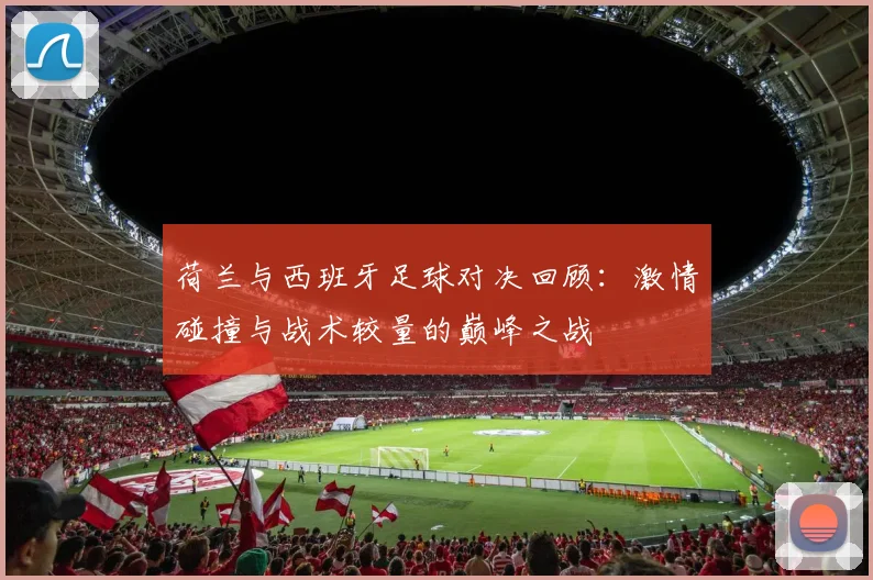 荷兰与西班牙足球对决回顾：激情碰撞与战术较量的巅峰之战