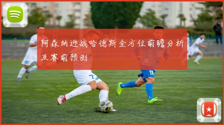 阿森纳迎战哈德斯全方位前瞻分析及赛前预测