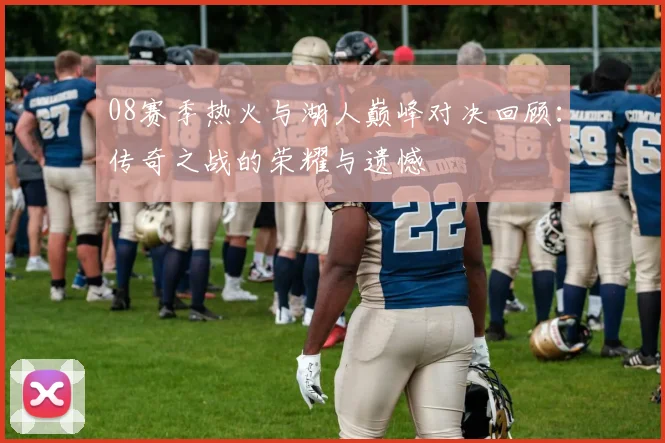 08赛季热火与湖人巅峰对决回顾：传奇之战的荣耀与遗憾