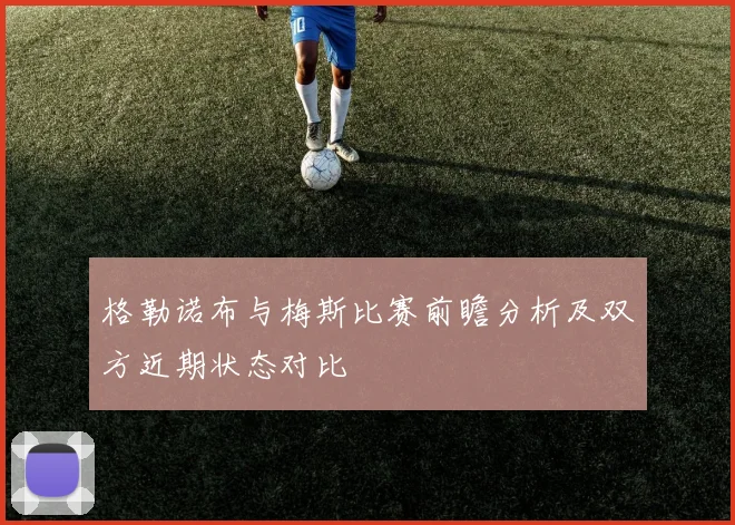 格勒诺布与梅斯比赛前瞻分析及双方近期状态对比