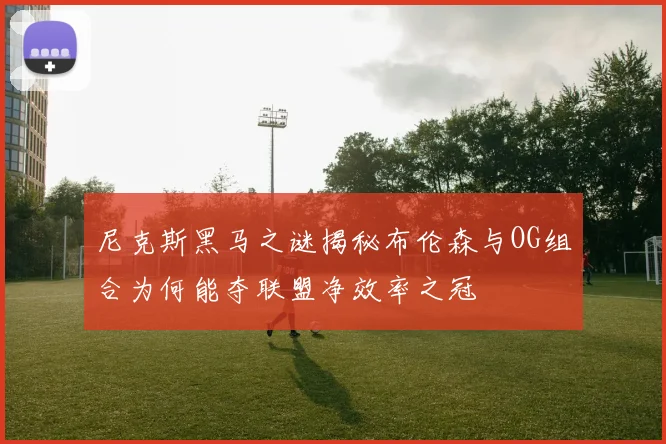 尼克斯黑马之谜揭秘布伦森与OG组合为何能夺联盟净效率之冠
