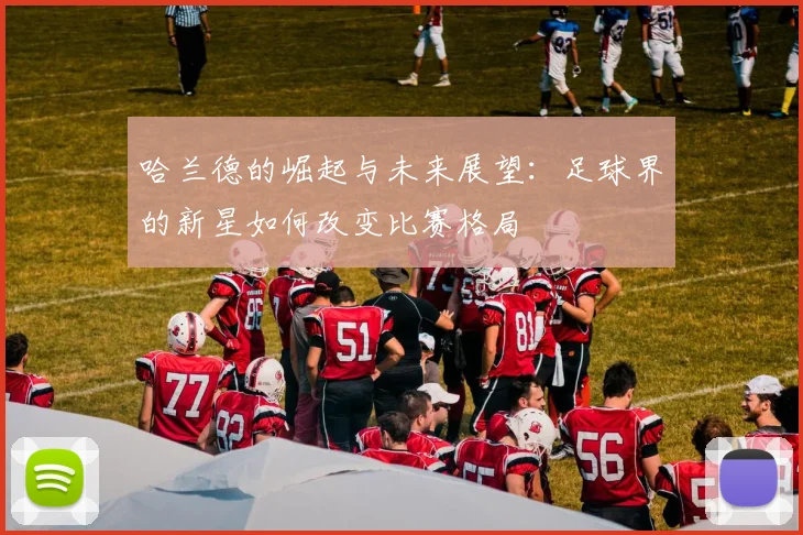 哈兰德的崛起与未来展望：足球界的新星如何改变比赛格局