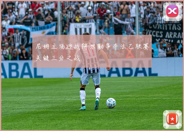 尼姆主场迎战阿尔勒争夺法乙联赛关键三分之战
